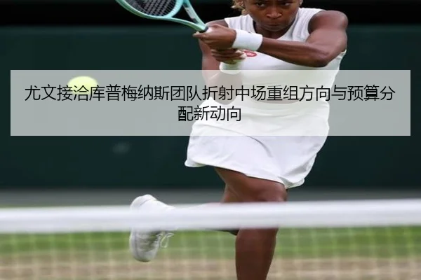 尤文接洽库普梅纳斯团队折射中场重组方向与预算分配新动向