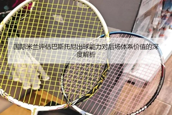 国际米兰评估巴斯托尼出球能力对后场体系价值的深度解析