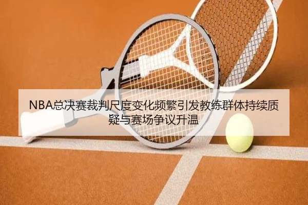 NBA总决赛裁判尺度变化频繁引发教练群体持续质疑与赛场争议升温