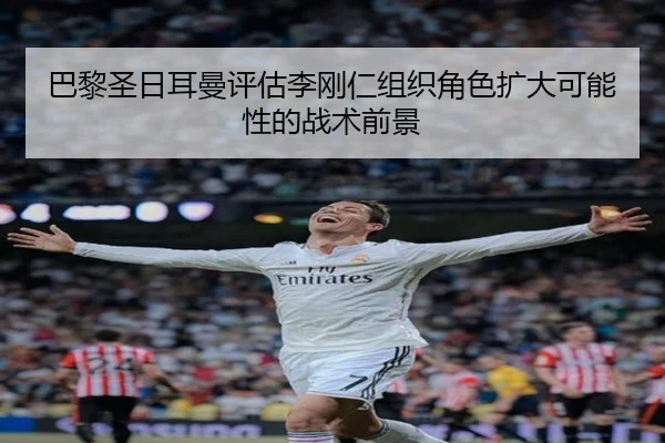 巴黎圣日耳曼评估李刚仁组织角色扩大可能性的战术前景