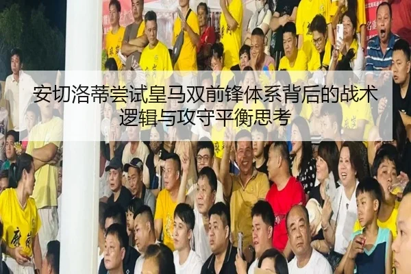安切洛蒂尝试皇马双前锋体系背后的战术逻辑与攻守平衡思考
