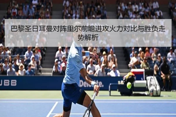 巴黎圣日耳曼对阵里尔前瞻进攻火力对比与胜负走势解析